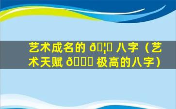 艺术成名的 🦈 八字（艺术天赋 🐈 极高的八字）